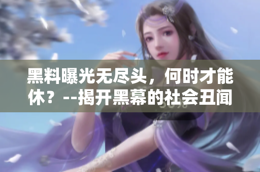 黑料曝光无尽头，何时才能休？--揭开黑幕的社会丑闻