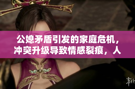 公媳矛盾引发的家庭危机，冲突升级导致情感裂痕，人际关系情感背景浅析