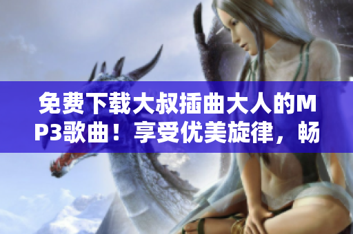 免费下载大叔插曲大人的MP3歌曲！享受优美旋律，畅听动听声音！