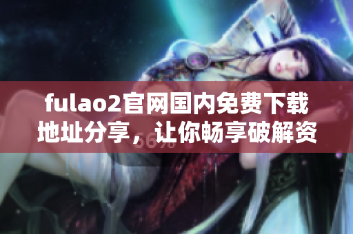 fulao2官网国内免费下载地址分享，让你畅享破解资源