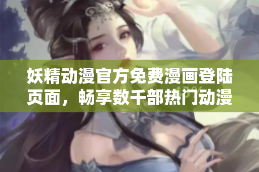 妖精动漫官方免费漫画登陆页面，畅享数千部热门动漫作品