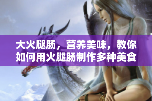 大火腿肠，营养美味，教你如何用火腿肠制作多种美食