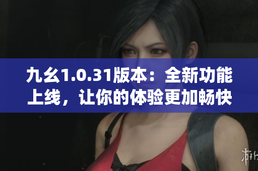 九幺1.0.31版本：全新功能上线，让你的体验更加畅快(1)