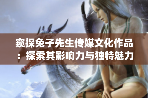 窥探兔子先生传媒文化作品：探索其影响力与独特魅力(1)