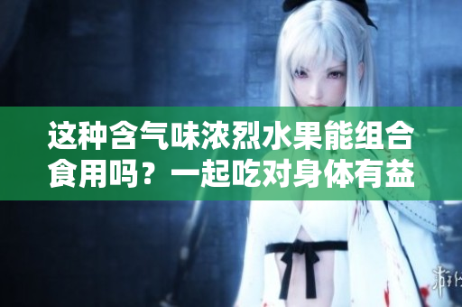 这种含气味浓烈水果能组合食用吗？一起吃对身体有益吗？