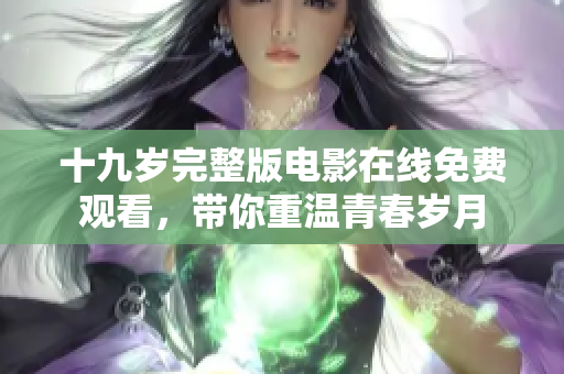 十九岁完整版电影在线免费观看，带你重温青春岁月