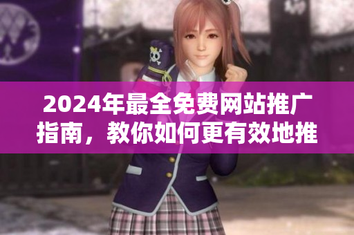 2024年最全免费网站推广指南，教你如何更有效地推广你的网站