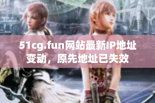 51cg.fun网站最新IP地址变动，原先地址已失效