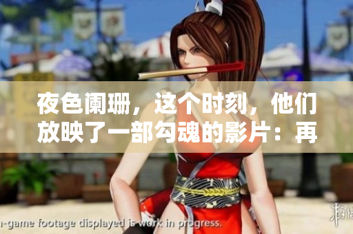 夜色阑珊，这个时刻，他们放映了一部勾魂的影片：再现凌晨三点播放视频盛况！