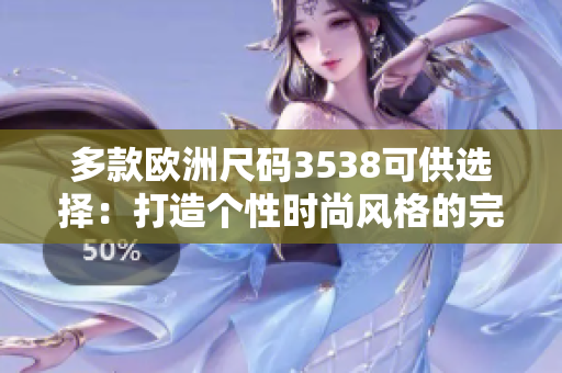 多款欧洲尺码3538可供选择：打造个性时尚风格的完美选择！