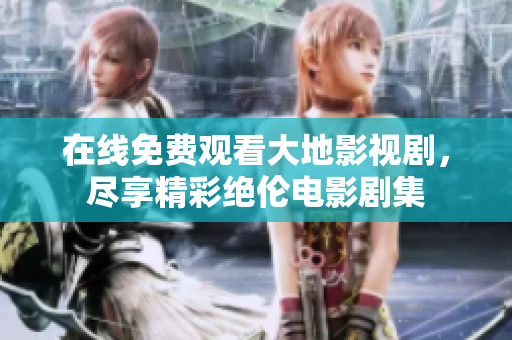 在线免费观看大地影视剧，尽享精彩绝伦电影剧集