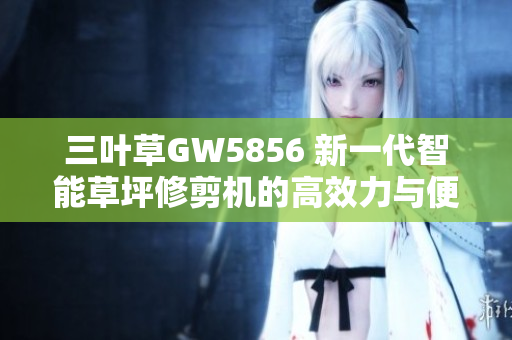 三叶草GW5856 新一代智能草坪修剪机的高效力与便携性相结合