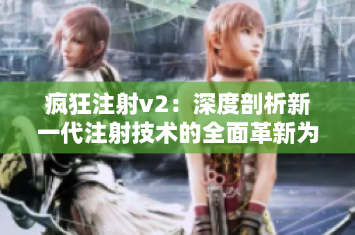 疯狂注射v2：深度剖析新一代注射技术的全面革新为主题的综述文章