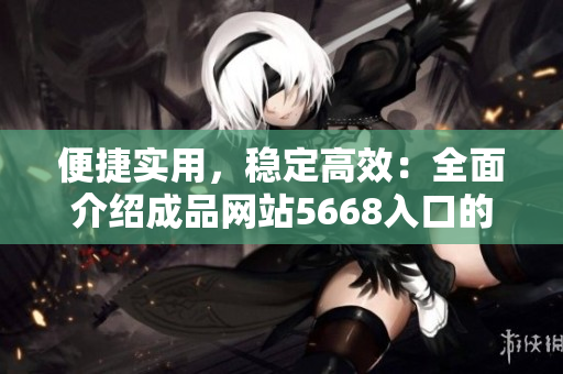 便捷实用，稳定高效：全面介绍成品网站5668入口的功能与特点