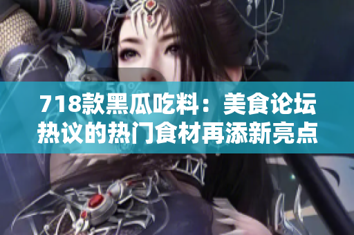 718款黑瓜吃料：美食论坛热议的热门食材再添新亮点