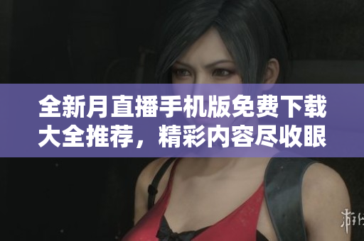 全新月直播手机版免费下载大全推荐，精彩内容尽收眼底
