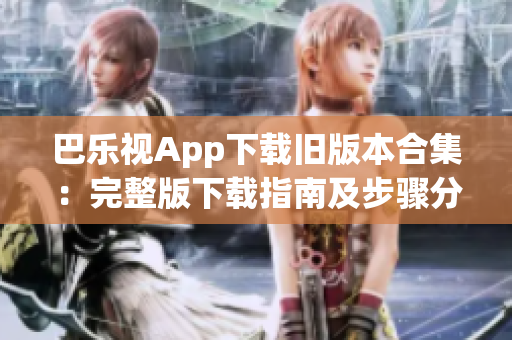 巴乐视App下载旧版本合集：完整版下载指南及步骤分享