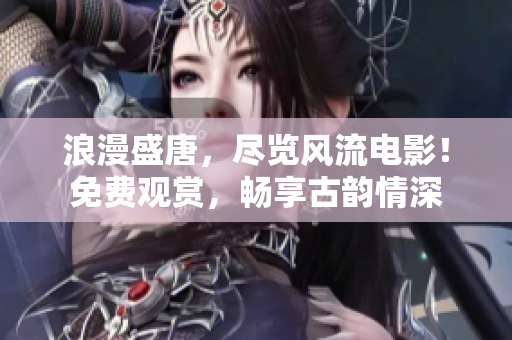 浪漫盛唐，尽览风流电影！免费观赏，畅享古韵情深