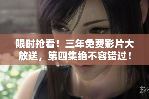限时抢看！三年免费影片大放送，第四集绝不容错过！