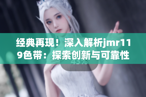 经典再现！深入解析jmr119色带：探索创新与可靠性共舞