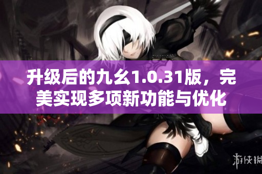 升级后的九幺1.0.31版，完美实现多项新功能与优化