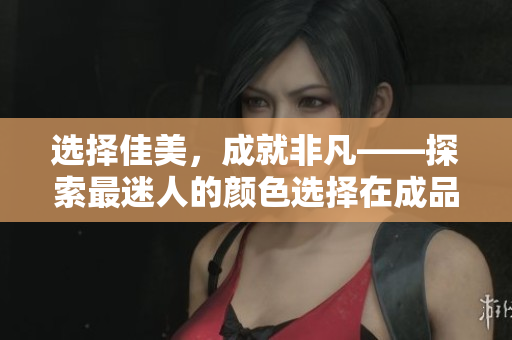 选择佳美，成就非凡——探索最迷人的颜色选择在成品人和精品人之间