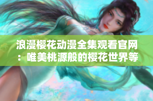浪漫樱花动漫全集观看官网：唯美桃源般的樱花世界等你在线畅享