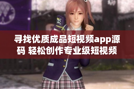 寻找优质成品短视频app源码 轻松创作专业级短视频的最佳选择(1)