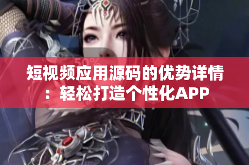 短视频应用源码的优势详情：轻松打造个性化APP