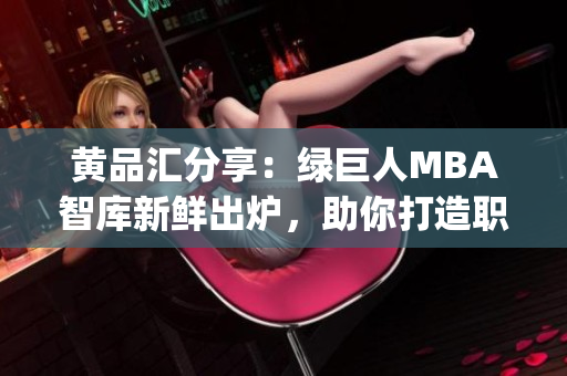 黄品汇分享：绿巨人MBA智库新鲜出炉，助你打造职业飞跃之路(1)