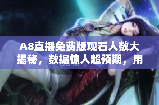 A8直播免费版观看人数大揭秘，数据惊人超预期，用户热情高涨