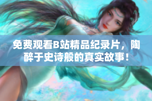 免费观看B站精品纪录片，陶醉于史诗般的真实故事！