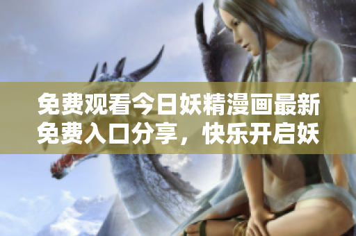 免费观看今日妖精漫画最新免费入口分享，快乐开启妖界奇幻冒险