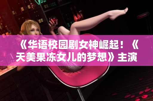 《华语校园剧女神崛起！《天美果冻女儿的梦想》主演成资料新焦点》