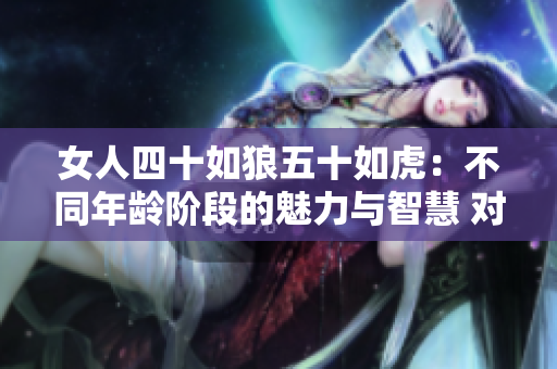 女人四十如狼五十如虎：不同年龄阶段的魅力与智慧 对比解析