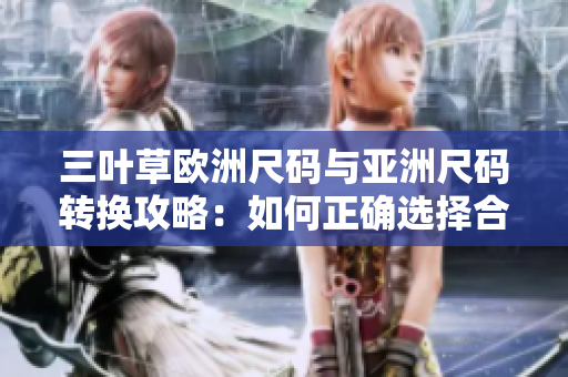 三叶草欧洲尺码与亚洲尺码转换攻略：如何正确选择合适尺码？