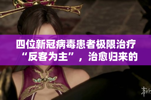 四位新冠病毒患者极限治疗“反客为主”，治愈归来的感人故事