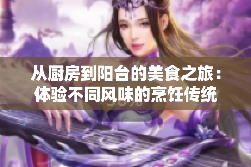 从厨房到阳台的美食之旅：体验不同风味的烹饪传统