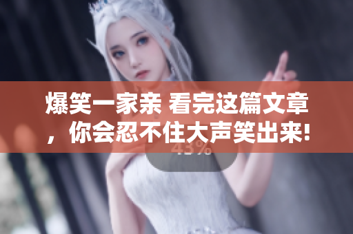 爆笑一家亲 看完这篇文章，你会忍不住大声笑出来!
