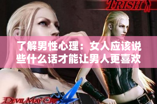 了解男性心理：女人应该说些什么话才能让男人更喜欢听