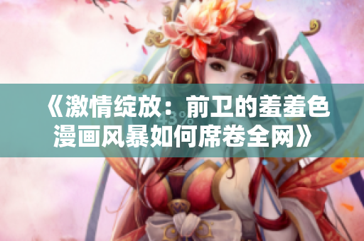 《激情绽放：前卫的羞羞色漫画风暴如何席卷全网》