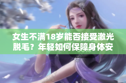 女生不满18岁能否接受激光脱毛？年轻如何保障身体安全？
