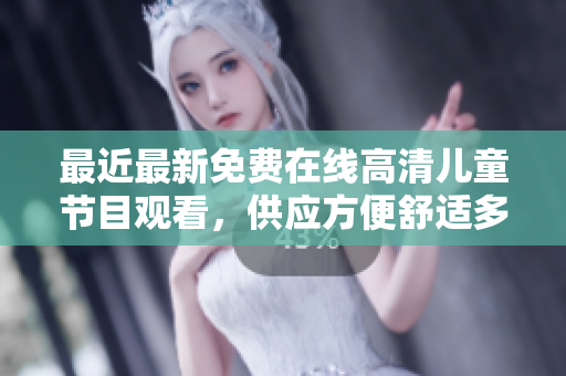 最近最新免费在线高清儿童节目观看，供应方便舒适多功能平台