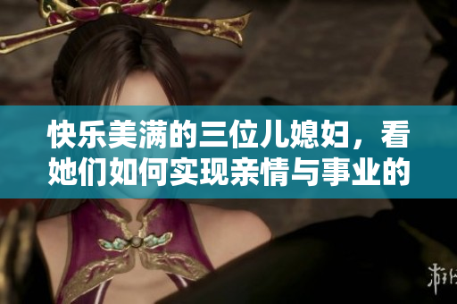 快乐美满的三位儿媳妇，看她们如何实现亲情与事业的完美平衡