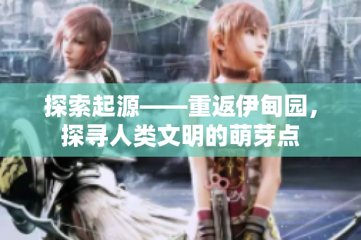 探索起源——重返伊甸园，探寻人类文明的萌芽点