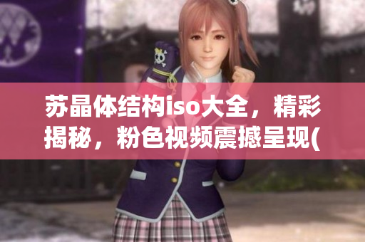 苏晶体结构iso大全，精彩揭秘，粉色视频震撼呈现(1)
