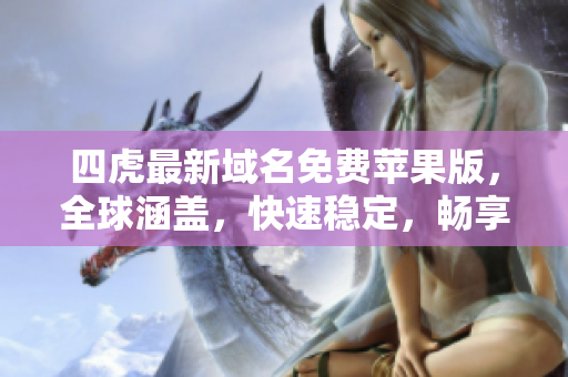 四虎最新域名免费苹果版，全球涵盖，快速稳定，畅享高清资源！