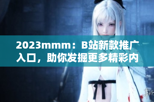 2023mmm：B站新款推广入口，助你发掘更多精彩内容！
