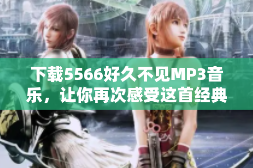 下载5566好久不见MP3音乐，让你再次感受这首经典歌曲的动人旋律