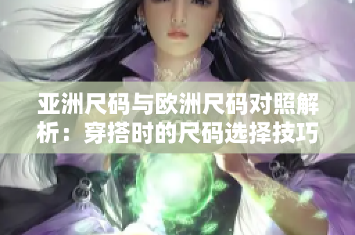 亚洲尺码与欧洲尺码对照解析：穿搭时的尺码选择技巧